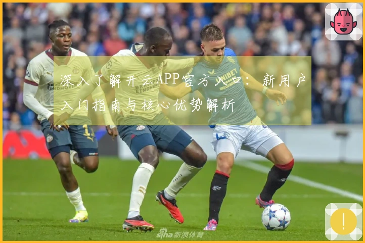 深入了解开云APP官方入口：新用户入门指南与核心优势解析