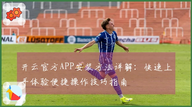 开云官方APP安装方法详解：快速上手体验便捷操作技巧指南