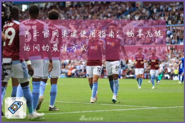 开云官网渠道使用指南：畅享无缝访问的最佳方式