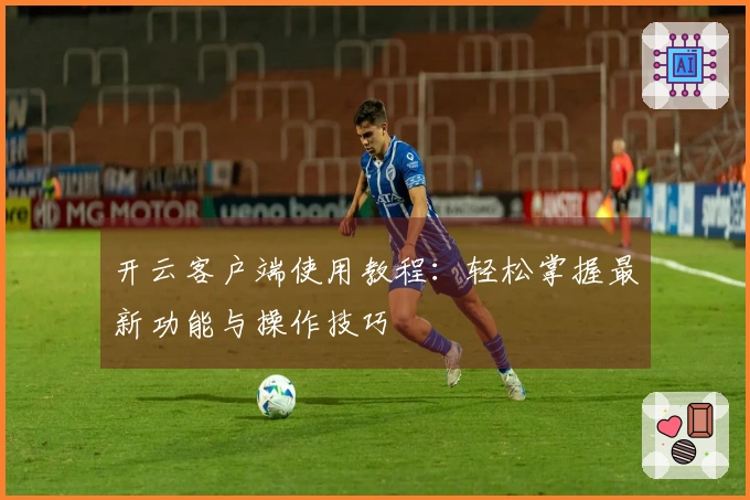 开云客户端使用教程：轻松掌握最新功能与操作技巧