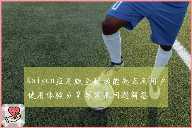 Kaiyun应用版全新功能亮点及用户使用体验分享与常见问题解答