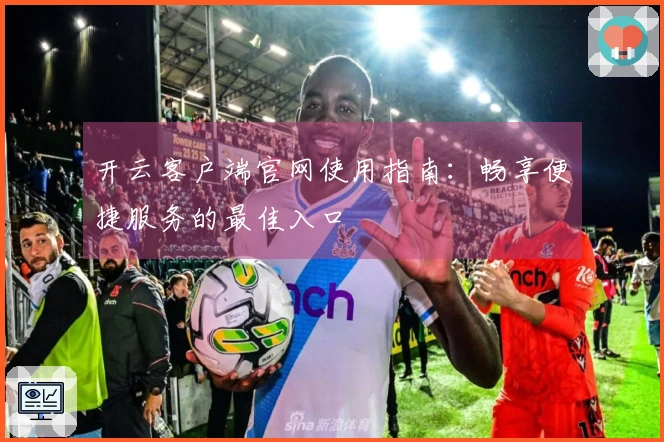 开云客户端官网使用指南:畅享便捷服务的最佳入口