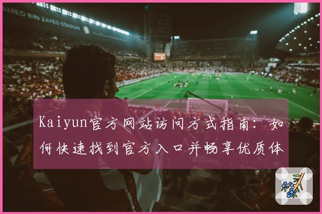Kaiyun官方网站访问方式指南：如何快速找到官方入口并畅享优质体验