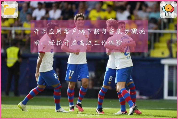 开云应用客户端下载与安装步骤说明，轻松开启高效工作体验