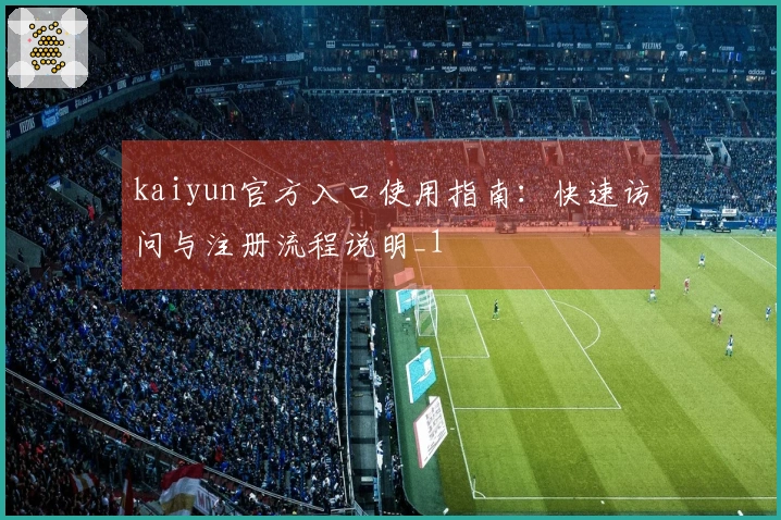 kaiyun官方入口使用指南：快速访问与注册流程说明_1