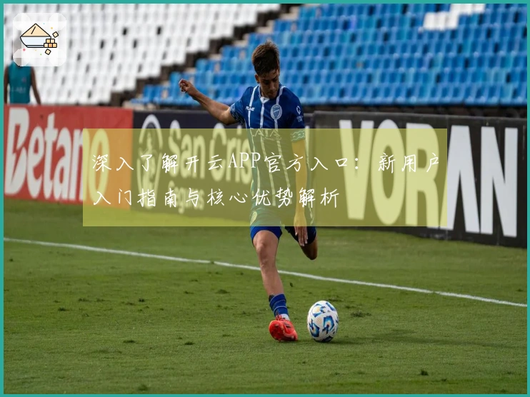 深入了解开云APP官方入口：新用户入门指南与核心优势解析