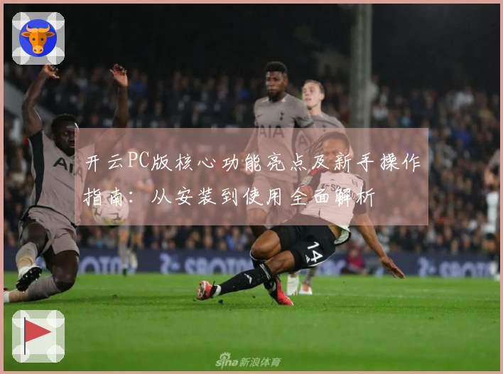 开云PC版核心功能亮点及新手操作指南：从安装到使用全面解析