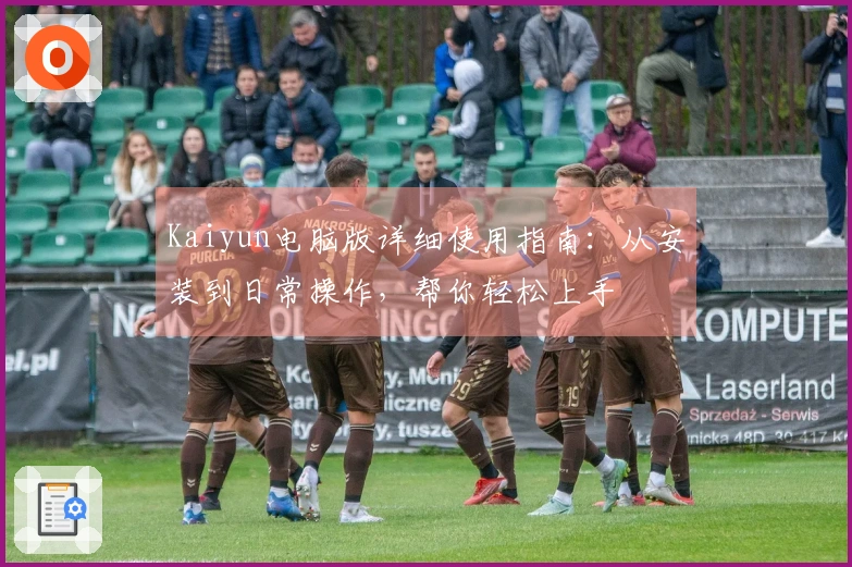 Kaiyun电脑版详细使用指南：从安装到日常操作，帮你轻松上手