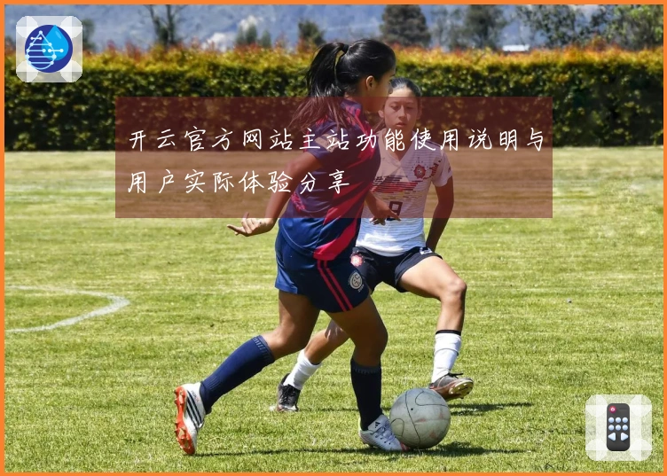 开云官方网站主站功能使用说明与用户实际体验分享