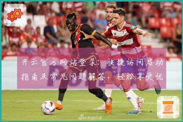 开云官方网站登录：快捷访问启动指南及常见问题解答，轻松享受优质服务体验