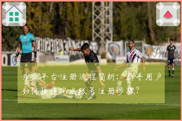 开云平台注册流程简析：新手用户如何快速完成账号注册步骤？