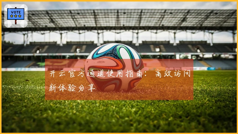 开云官方通道使用指南：高效访问新体验分享