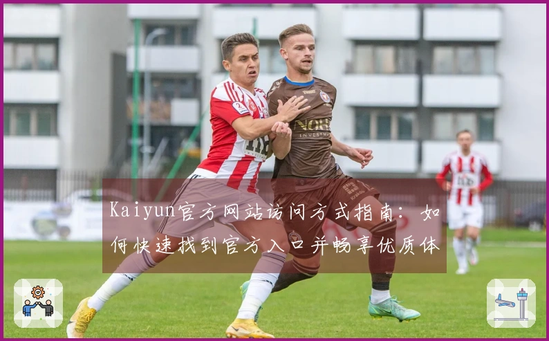 Kaiyun官方网站访问方式指南：如何快速找到官方入口并畅享优质体验