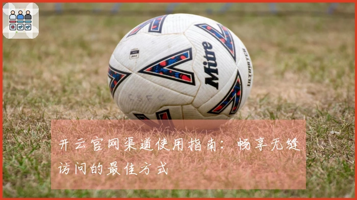 开云官网渠道使用指南：畅享无缝访问的最佳方式