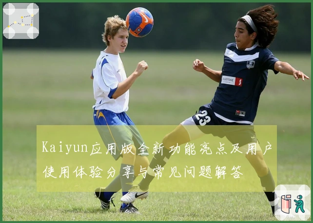 Kaiyun应用版全新功能亮点及用户使用体验分享与常见问题解答