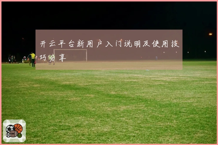 开云平台新用户入门说明及使用技巧分享