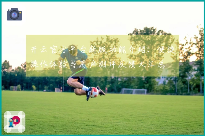 开云官方平台新版功能介绍:便捷操作体验与用户测评反馈大汇总