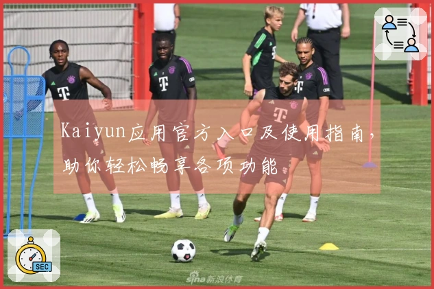 Kaiyun应用官方入口及使用指南,助你轻松畅享各项功能