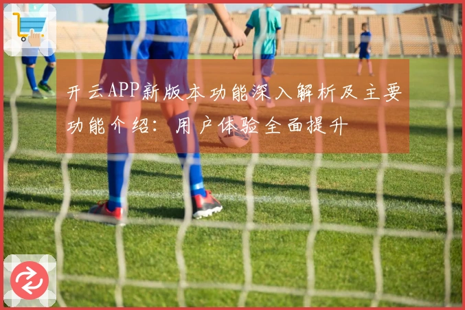 开云APP新版本功能深入解析及主要功能介绍：用户体验全面提升