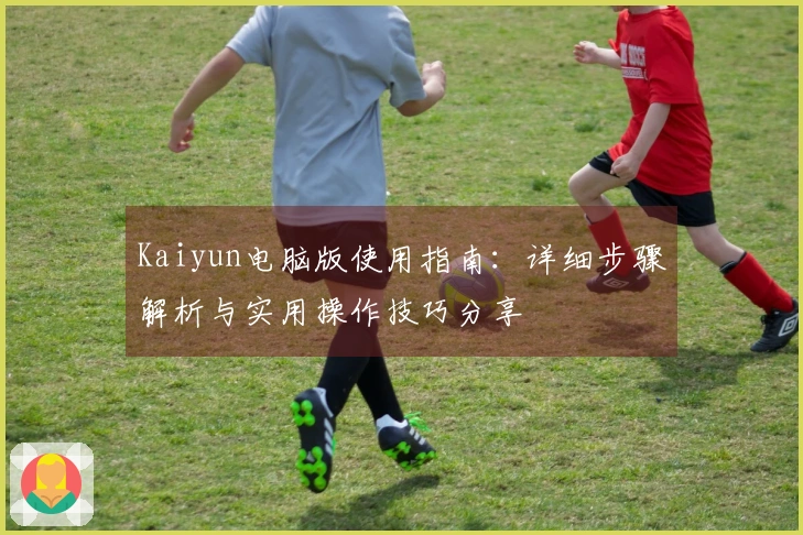 Kaiyun电脑版使用指南：详细步骤解析与实用操作技巧分享