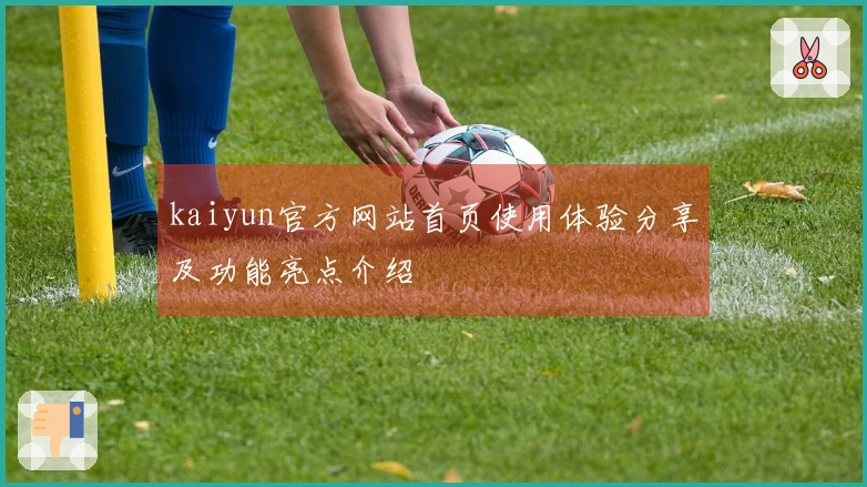 kaiyun官方网站首页使用体验分享及功能亮点介绍