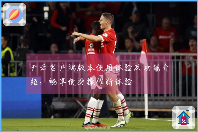 开云客户端版本使用体验及功能介绍，畅享便捷操作新体验