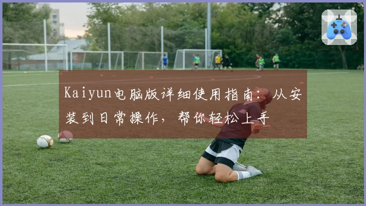 Kaiyun电脑版详细使用指南:从安装到日常操作,帮你轻松上手