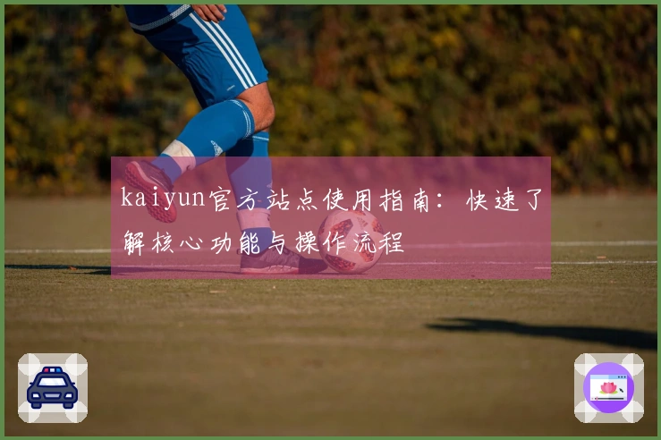 kaiyun官方站点使用指南：快速了解核心功能与操作流程