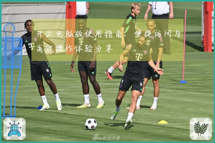 开云电脑版使用指南：便捷访问与高效操作体验分享