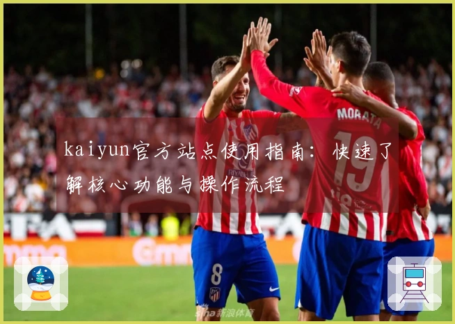 kaiyun官方站点使用指南：快速了解核心功能与操作流程