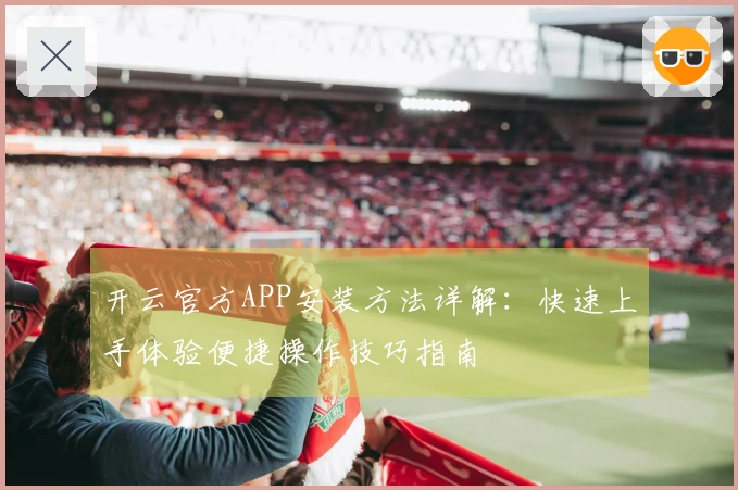 开云官方APP安装方法详解：快速上手体验便捷操作技巧指南