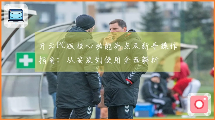 开云PC版核心功能亮点及新手操作指南：从安装到使用全面解析
