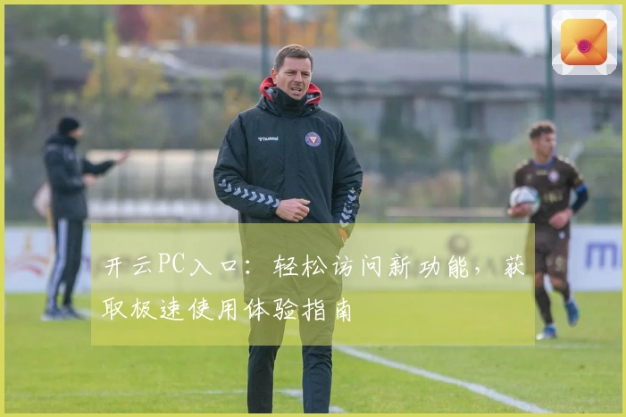 开云PC入口：轻松访问新功能，获取极速使用体验指南