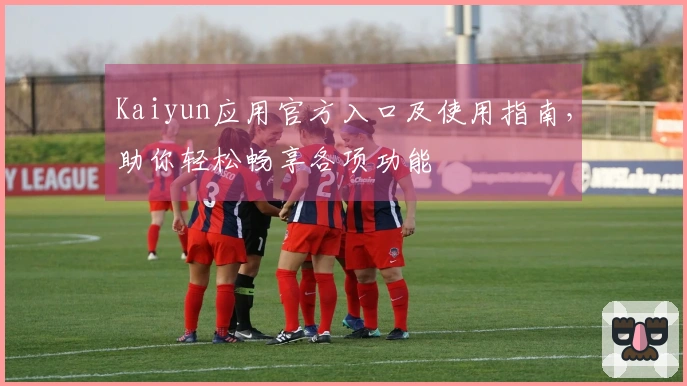 Kaiyun应用官方入口及使用指南，助你轻松畅享各项功能